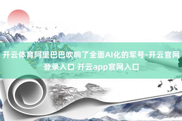 开云体育阿里巴巴吹响了全面AI化的军号-开云官网登录入口 开云app官网入口