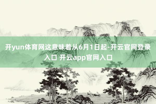开yun体育网这意味着从6月1日起-开云官网登录入口 开云app官网入口