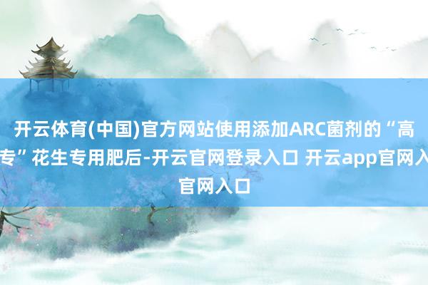 开云体育(中国)官方网站使用添加ARC菌剂的“高富专”花生专用肥后-开云官网登录入口 开云app官网入口