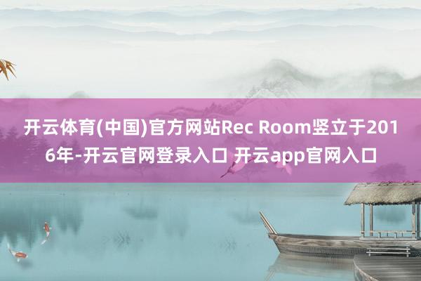 开云体育(中国)官方网站Rec Room竖立于2016年-开云官网登录入口 开云app官网入口