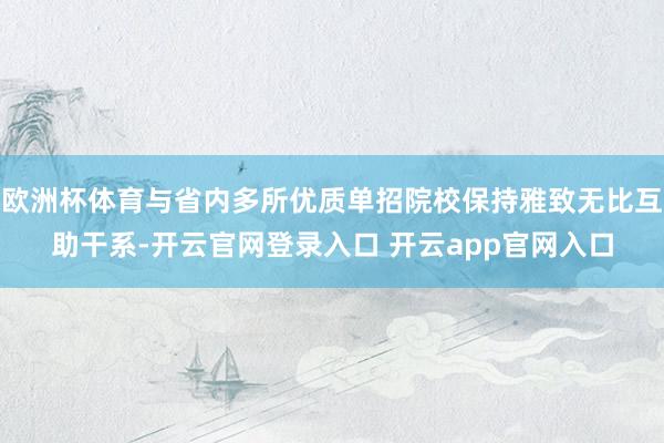 欧洲杯体育与省内多所优质单招院校保持雅致无比互助干系-开云官网登录入口 开云app官网入口