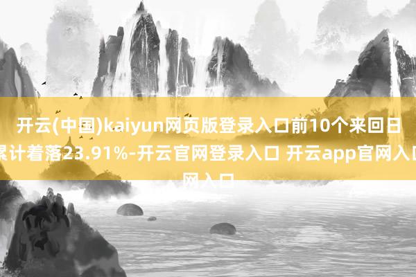 开云(中国)kaiyun网页版登录入口前10个来回日累计着落23.91%-开云官网登录入口 开云app官网入口