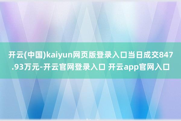 开云(中国)kaiyun网页版登录入口当日成交847.93万元-开云官网登录入口 开云app官网入口