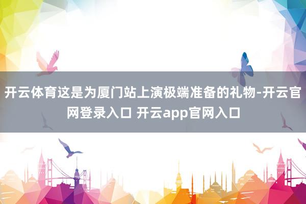 开云体育这是为厦门站上演极端准备的礼物-开云官网登录入口 开云app官网入口