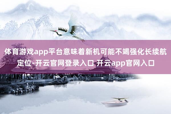 体育游戏app平台意味着新机可能不竭强化长续航定位-开云官网登录入口 开云app官网入口