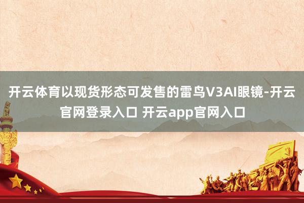 开云体育以现货形态可发售的雷鸟V3AI眼镜-开云官网登录入口 开云app官网入口