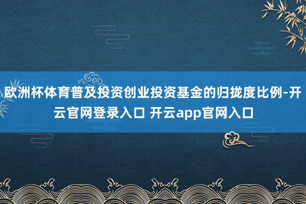 欧洲杯体育普及投资创业投资基金的归拢度比例-开云官网登录入口 开云app官网入口