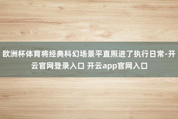 欧洲杯体育将经典科幻场景平直照进了执行日常-开云官网登录入口 开云app官网入口
