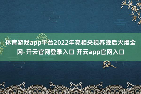 体育游戏app平台2022年亮相央视春晚后火爆全网-开云官网登录入口 开云app官网入口