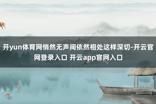 开yun体育网悄然无声间依然相处这样深切-开云官网登录入口 开云app官网入口