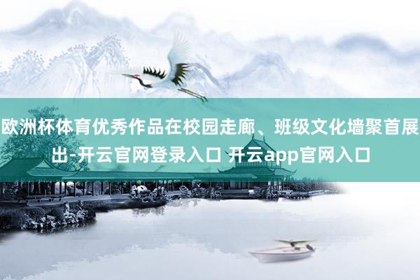 欧洲杯体育优秀作品在校园走廊、班级文化墙聚首展出-开云官网登录入口 开云app官网入口