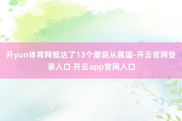 开yun体育网抵达了13个蘑菇从属国-开云官网登录入口 开云app官网入口