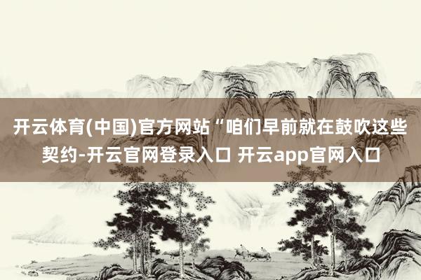 开云体育(中国)官方网站　　“咱们早前就在鼓吹这些契约-开云官网登录入口 开云app官网入口