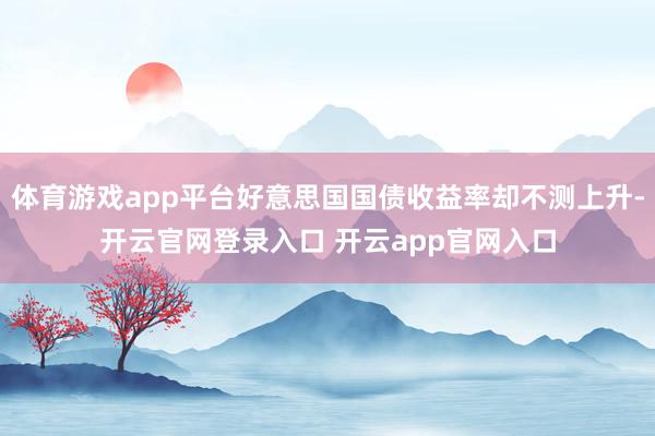 体育游戏app平台好意思国国债收益率却不测上升-开云官网登录入口 开云app官网入口