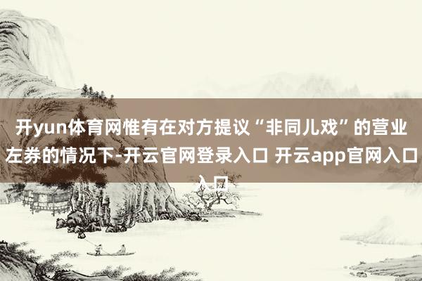 开yun体育网惟有在对方提议“非同儿戏”的营业左券的情况下-开云官网登录入口 开云app官网入口