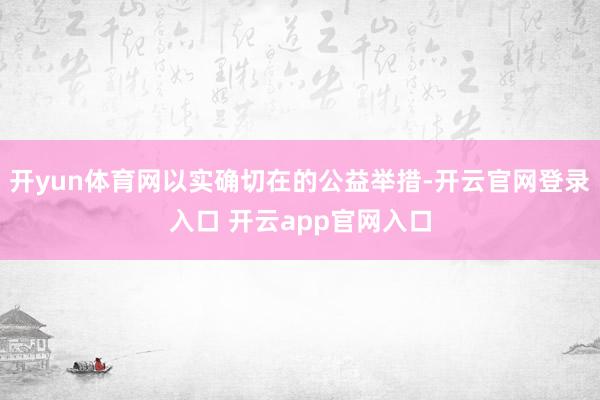 开yun体育网以实确切在的公益举措-开云官网登录入口 开云app官网入口