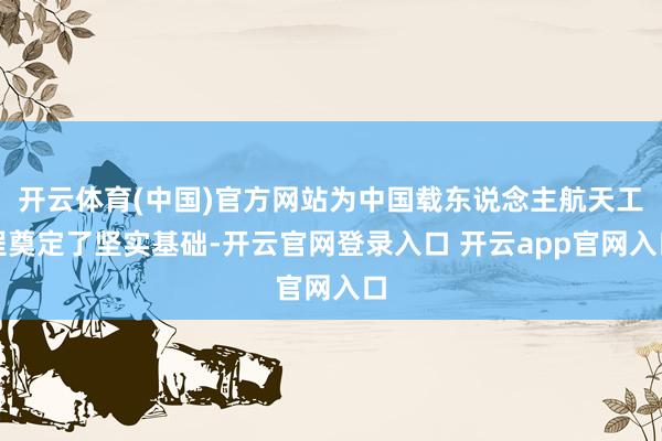 开云体育(中国)官方网站为中国载东说念主航天工程奠定了坚实基础-开云官网登录入口 开云app官网入口