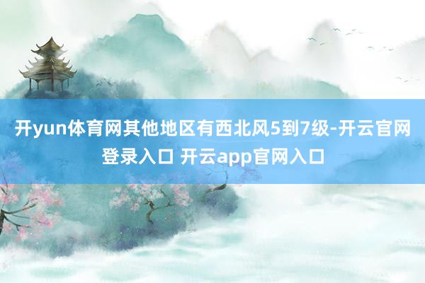 开yun体育网其他地区有西北风5到7级-开云官网登录入口 开云app官网入口