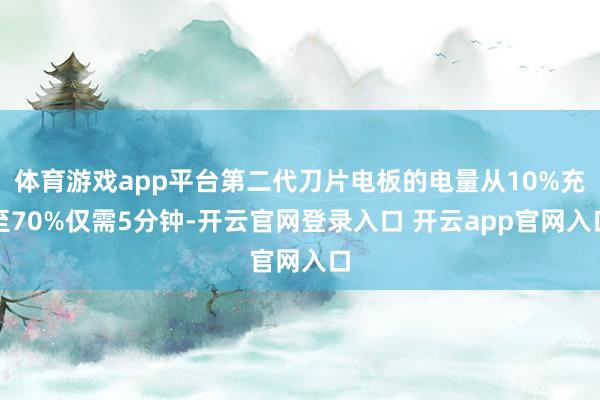体育游戏app平台第二代刀片电板的电量从10%充至70%仅需5分钟-开云官网登录入口 开云app官网入口