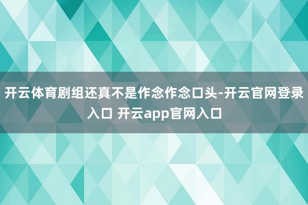 开云体育剧组还真不是作念作念口头-开云官网登录入口 开云app官网入口