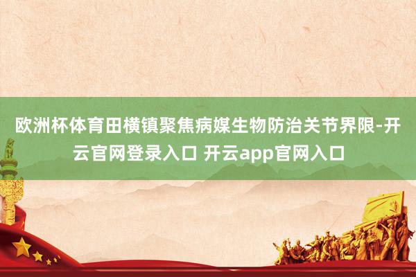 欧洲杯体育　　田横镇聚焦病媒生物防治关节界限-开云官网登录入口 开云app官网入口