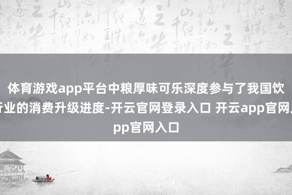 体育游戏app平台中粮厚味可乐深度参与了我国饮料行业的消费升级进度-开云官网登录入口 开云app官网入口