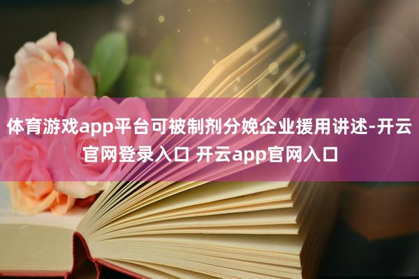 体育游戏app平台可被制剂分娩企业援用讲述-开云官网登录入口 开云app官网入口