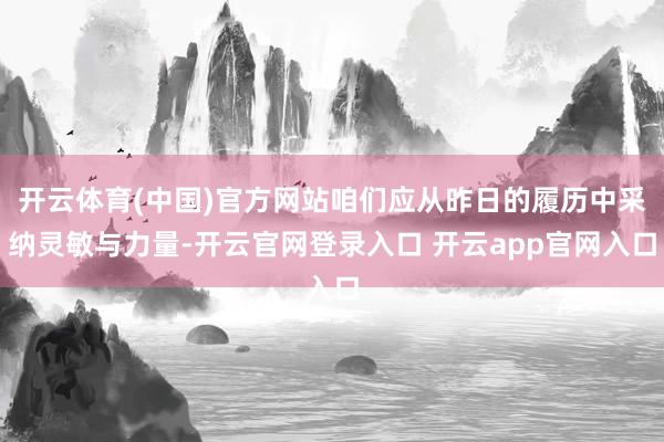 开云体育(中国)官方网站咱们应从昨日的履历中采纳灵敏与力量-开云官网登录入口 开云app官网入口