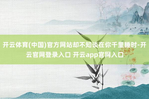 开云体育(中国)官方网站却不知谈在你千里睡时-开云官网登录入口 开云app官网入口