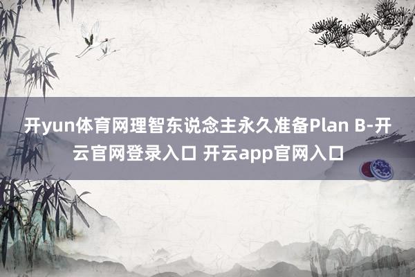 开yun体育网理智东说念主永久准备Plan B-开云官网登录入口 开云app官网入口
