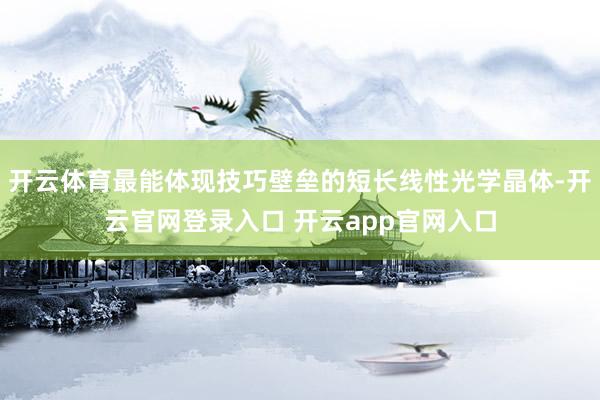 开云体育最能体现技巧壁垒的短长线性光学晶体-开云官网登录入口 开云app官网入口