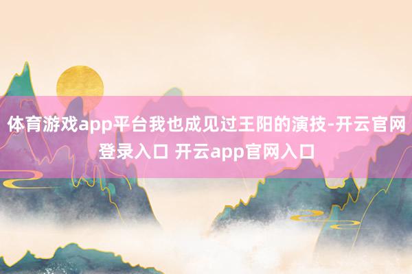体育游戏app平台我也成见过王阳的演技-开云官网登录入口 开云app官网入口