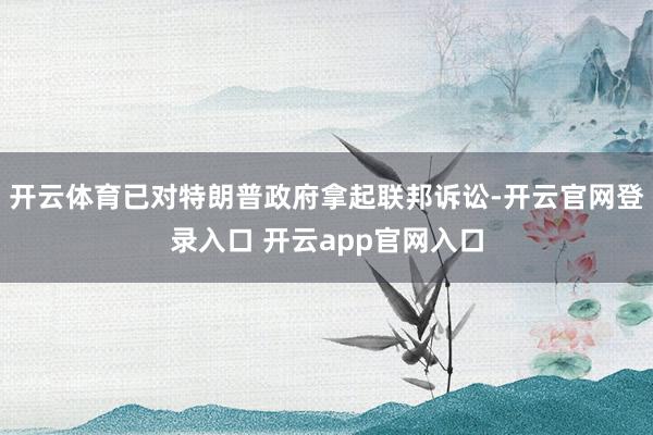 开云体育已对特朗普政府拿起联邦诉讼-开云官网登录入口 开云app官网入口