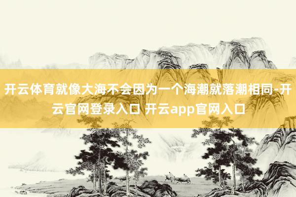 开云体育就像大海不会因为一个海潮就落潮相同-开云官网登录入口 开云app官网入口