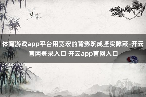 体育游戏app平台用宽宏的背影筑成坚实障蔽-开云官网登录入口 开云app官网入口