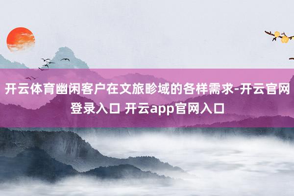 开云体育幽闲客户在文旅畛域的各样需求-开云官网登录入口 开云app官网入口