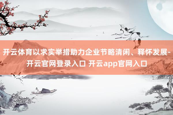 开云体育以求实举措助力企业节略清闲、释怀发展-开云官网登录入口 开云app官网入口