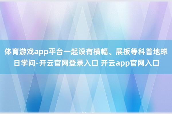体育游戏app平台一起设有横幅、展板等科普地球日学问-开云官网登录入口 开云app官网入口