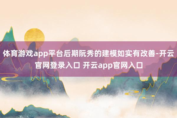体育游戏app平台后期阮秀的建模如实有改善-开云官网登录入口 开云app官网入口