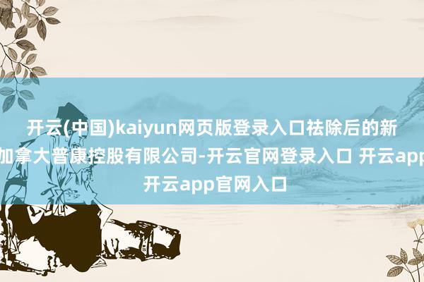 开云(中国)kaiyun网页版登录入口祛除后的新公司沿用加拿大普康控股有限公司-开云官网登录入口 开云app官网入口