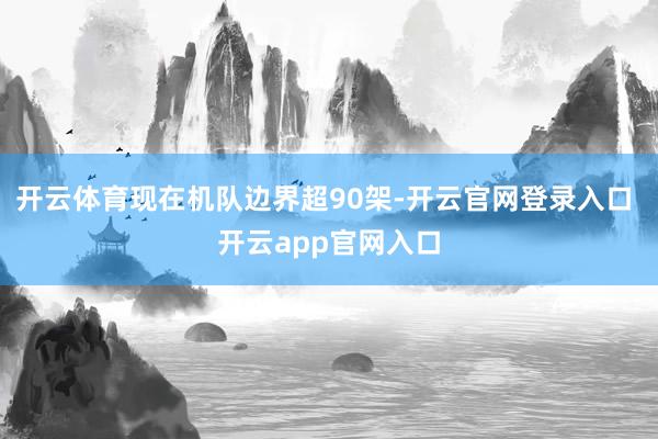 开云体育现在机队边界超90架-开云官网登录入口 开云app官网入口