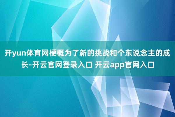 开yun体育网梗概为了新的挑战和个东说念主的成长-开云官网登录入口 开云app官网入口