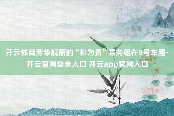开云体育芳华靓丽的“和为贵”乘务组在9号车厢-开云官网登录入口 开云app官网入口