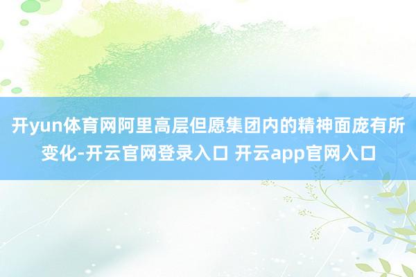 开yun体育网阿里高层但愿集团内的精神面庞有所变化-开云官网登录入口 开云app官网入口