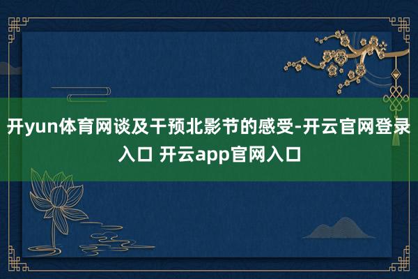 开yun体育网谈及干预北影节的感受-开云官网登录入口 开云app官网入口