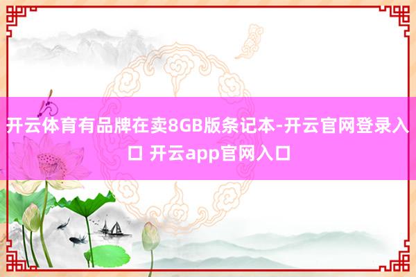 开云体育有品牌在卖8GB版条记本-开云官网登录入口 开云app官网入口