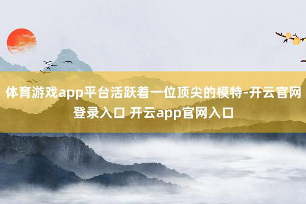 体育游戏app平台活跃着一位顶尖的模特-开云官网登录入口 开云app官网入口