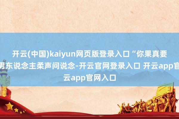 开云(中国)kaiyun网页版登录入口“你果真要走？”男东说念主柔声问说念-开云官网登录入口 开云app官网入口