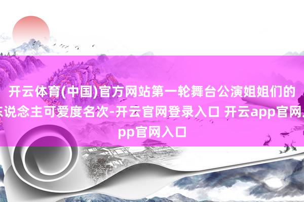 开云体育(中国)官方网站第一轮舞台公演姐姐们的个东说念主可爱度名次-开云官网登录入口 开云app官网入口
