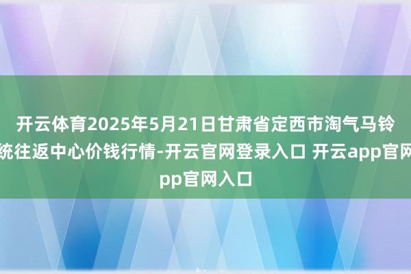 开云体育2025年5月21日甘肃省定西市淘气马铃薯笼统往返中心价钱行情-开云官网登录入口 开云app官网入口